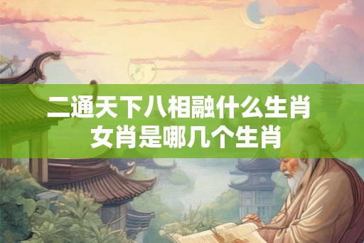 二通天下八相融什么生肖  女肖是哪几个生肖