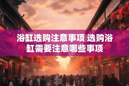 浴缸选购注意事项 选购浴缸需要注意哪些事项