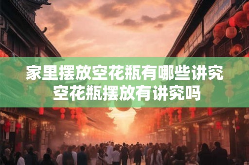 家里摆放空花瓶有哪些讲究 空花瓶摆放有讲究吗