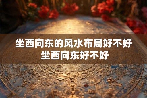 坐西向东的风水布局好不好 坐西向东好不好