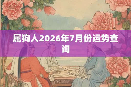 属狗人2026年7月份运势查询 属狗人2026年7月份运势查询