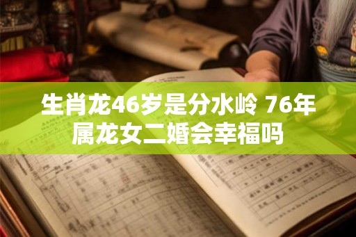 生肖龙46岁是分水岭 76年属龙女二婚会幸福吗