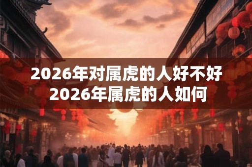 2026年对属虎的人好不好 2026年属虎的人如何 2026年对属虎的人好不好 2026年属虎的人如何
