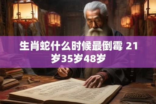 生肖蛇什么时候最倒霉 21岁35岁48岁 生肖蛇什么时候最倒霉 21岁35岁48岁