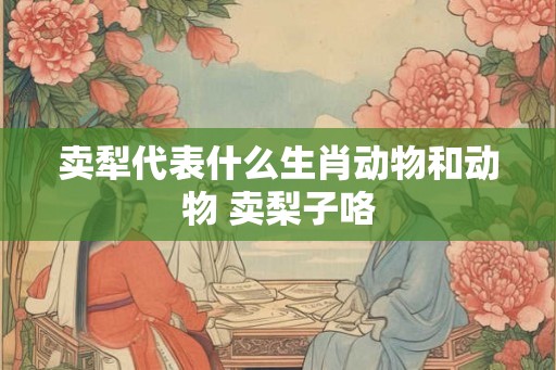 卖犁代表什么生肖动物和动物 卖梨子咯