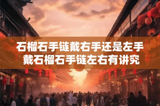 石榴石手链戴右手还是左手 戴石榴石手链左右有讲究吗