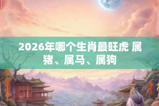 2026年哪个生肖最旺虎 属猪、属马、属狗
