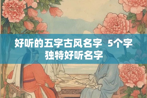 好听的五字古风名字  5个字独特好听名字