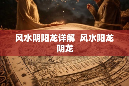 风水阴阳龙详解  风水阳龙阴龙