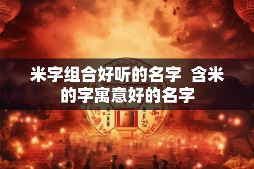 米字组合好听的名字  含米的字寓意好的名字