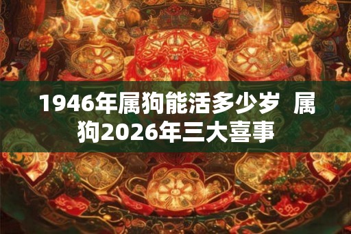 1946年属狗能活多少岁 属狗2026年三大喜事 1946年属狗能活多少岁 属狗2026年三大喜事