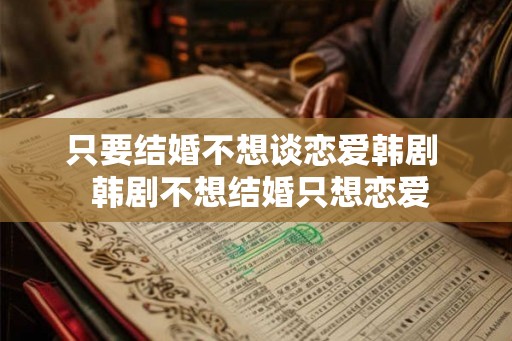 只要结婚不想谈恋爱韩剧  韩剧不想结婚只想恋爱