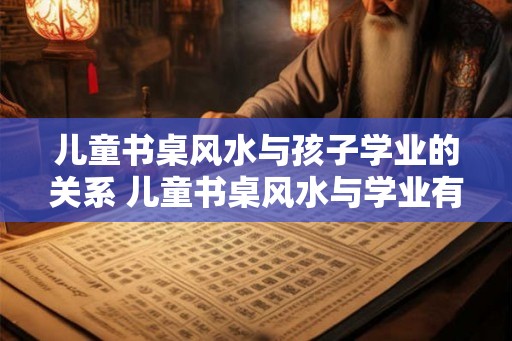 儿童书桌风水与孩子学业的关系 儿童书桌风水与学业有关吗