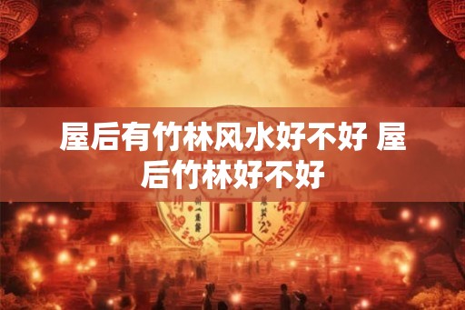 屋后有竹林风水好不好 屋后竹林好不好