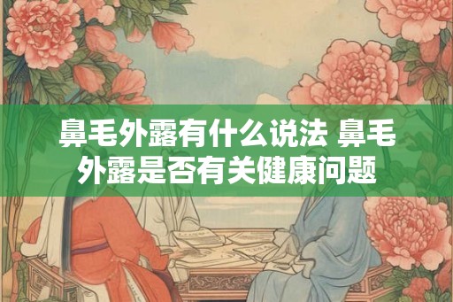 鼻毛外露有什么说法 鼻毛外露是否有关健康问题