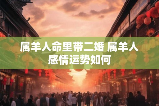 属羊人命里带二婚 属羊人感情运势如何
