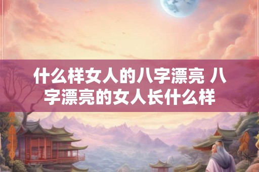 什么样女人的八字漂亮 八字漂亮的女人长什么样