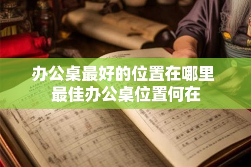 办公桌最好的位置在哪里 最佳办公桌位置何在