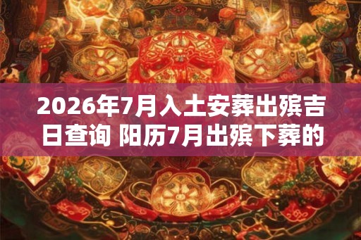 2026年7月入土安葬出殡吉日查询 阳历7月出殡下葬的黄道吉日! 2026年7月入土安葬出殡吉日查询 阳历7月出殡下葬的黄道吉日!