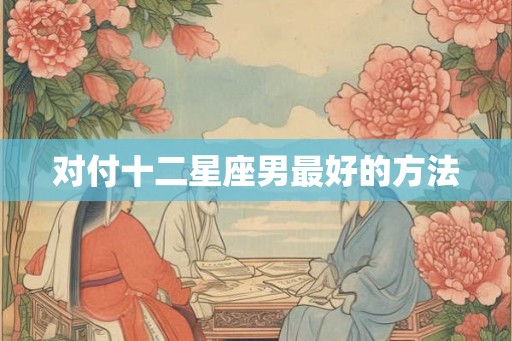 对付十二星座男最好的方法