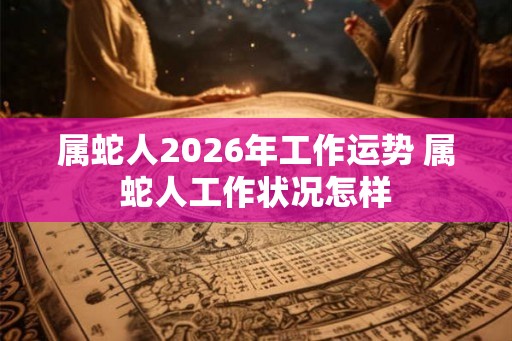 属蛇人2026年工作运势 属蛇人工作状况怎样