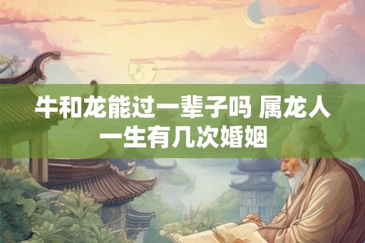 牛和龙能过一辈子吗 属龙人一生有几次婚姻