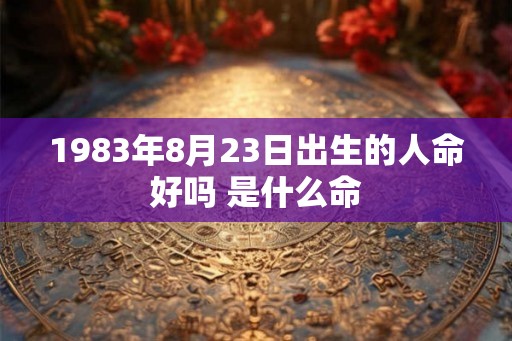 1983年8月23日出生的人命好吗 是什么命 1983年8月23日出生的人命好吗 是什么命