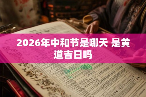 2026年中和节是哪天 是黄道吉日吗 2026年中和节是哪天 是黄道吉日吗