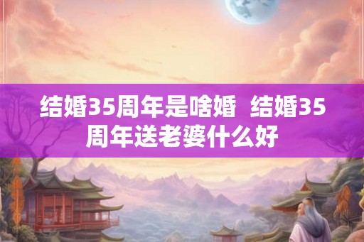 结婚35周年是啥婚  结婚35周年送老婆什么好
