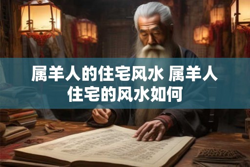 属羊人的住宅风水 属羊人住宅的风水如何