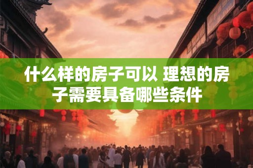 什么样的房子可以 理想的房子需要具备哪些条件