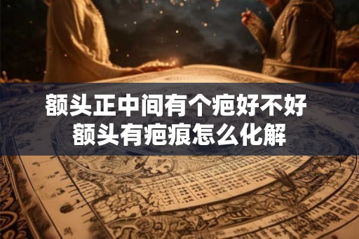 额头正中间有个疤好不好 额头有疤痕怎么化解