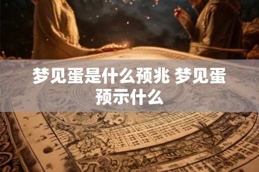 梦见蛋是什么预兆 梦见蛋预示什么
