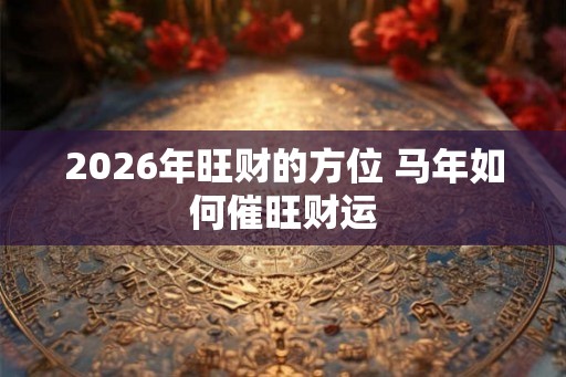2026年旺财的方位 马年如何催旺财运