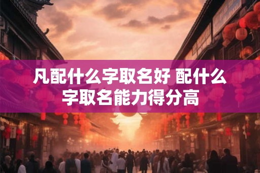 凡配什么字取名好 配什么字取名能力得分高