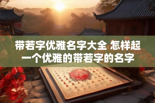 带若字优雅名字大全 怎样起一个优雅的带若字的名字