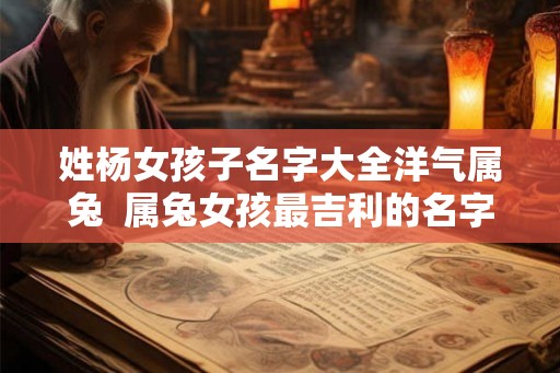 姓杨女孩子名字大全洋气属兔  属兔女孩最吉利的名字免费