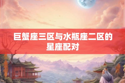 巨蟹座三区与水瓶座二区的星座配对