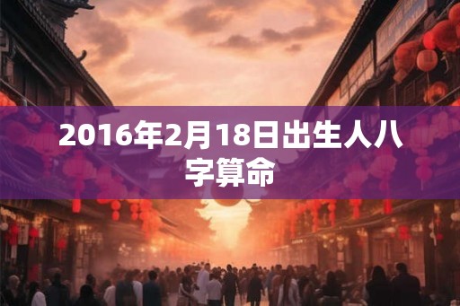 2016年2月18日出生人八字算命