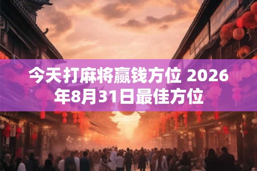 今天打麻将赢钱方位 2026年8月31日最佳方位
