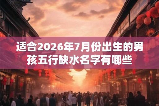 适合2026年7月份出生的男孩五行缺水名字有哪些