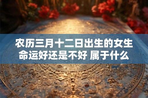 农历三月十二日出生的女生命运好还是不好 属于什么命