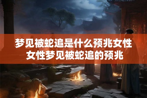 梦见被蛇追是什么预兆女性 女性梦见被蛇追的预兆