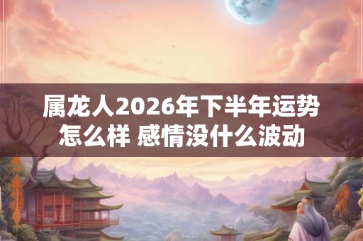 属龙人2026年下半年运势怎么样 感情没什么波动 属龙人2026年下半年运势怎么样 感情没什么波动