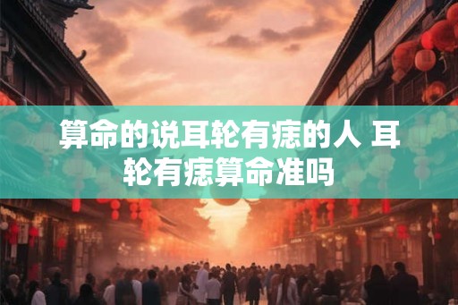 算命的说耳轮有痣的人 耳轮有痣算命准吗