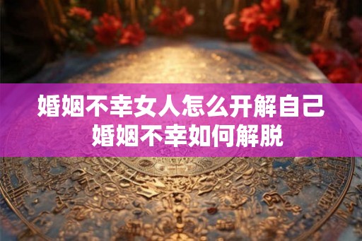 婚姻不幸女人怎么开解自己  婚姻不幸如何解脱