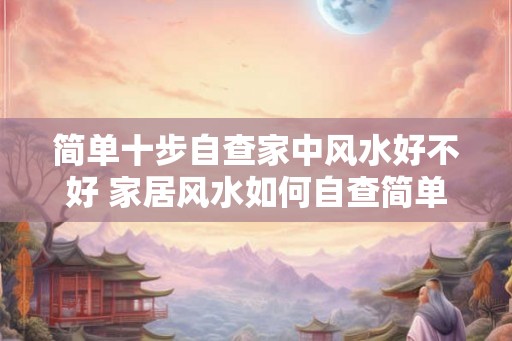 简单十步自查家中风水好不好 家居风水如何自查简单十步搞定