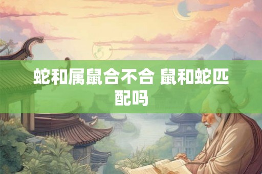 蛇和属鼠合不合 鼠和蛇匹配吗