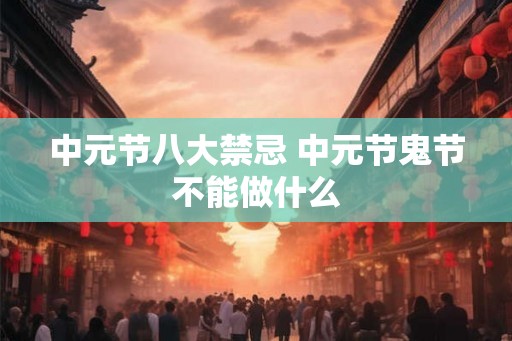 中元节八大禁忌 中元节鬼节不能做什么