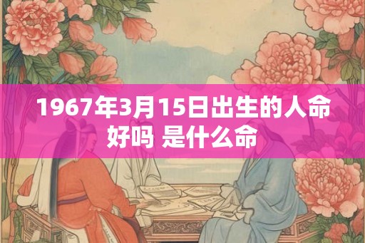 1967年3月15日出生的人命好吗 是什么命